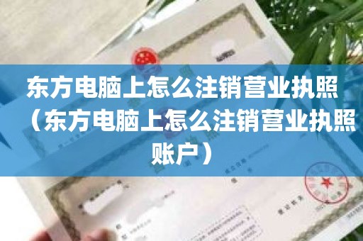 东方电脑上怎么注销营业执照（东方电脑上怎么注销营业执照账户）