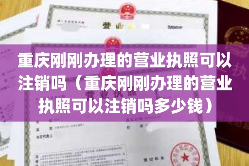 重庆刚刚办理的营业执照可以注销吗（重庆刚刚办理的营业执照可以注销吗多少钱）