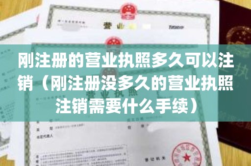 刚注册的营业执照多久可以注销（刚注册没多久的营业执照注销需要什么手续）