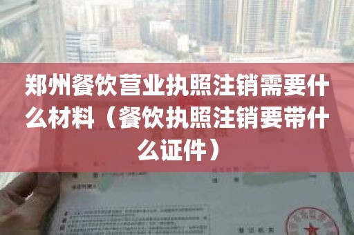 郑州餐饮营业执照注销需要什么材料（餐饮执照注销要带什么证件）