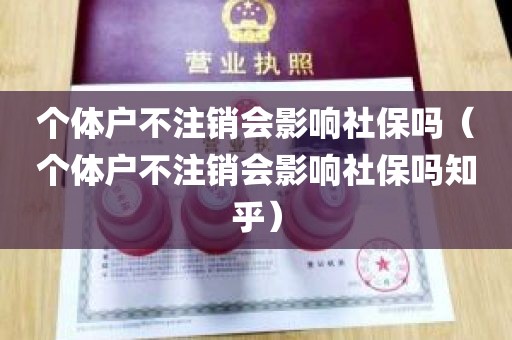 个体户不注销会影响社保吗（个体户不注销会影响社保吗知乎）