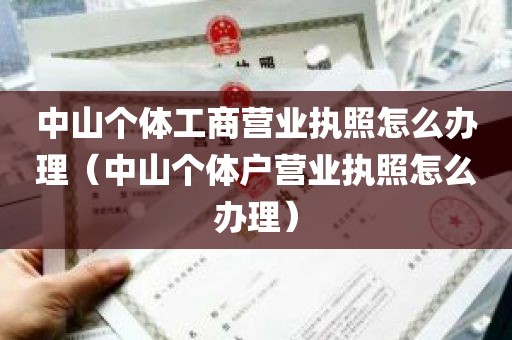 中山个体工商营业执照怎么办理（中山个体户营业执照怎么办理）