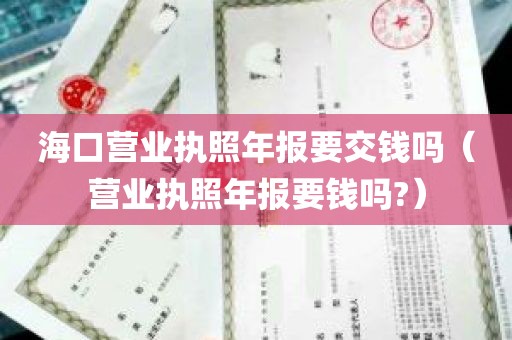 海口营业执照年报要交钱吗（营业执照年报要钱吗?）