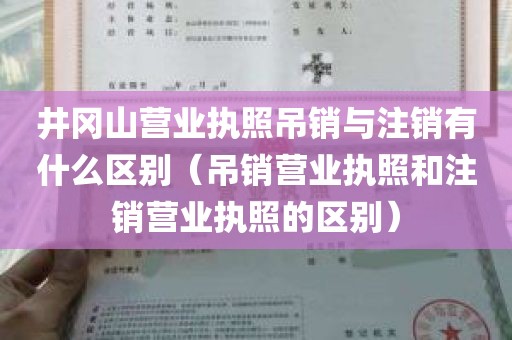 井冈山营业执照吊销与注销有什么区别（吊销营业执照和注销营业执照的区别）