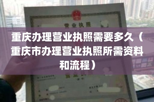 重庆办理营业执照需要多久（重庆市办理营业执照所需资料和流程）