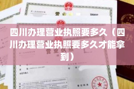 四川办理营业执照要多久（四川办理营业执照要多久才能拿到）