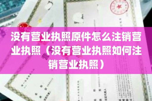 没有营业执照原件怎么注销营业执照（没有营业执照如何注销营业执照）