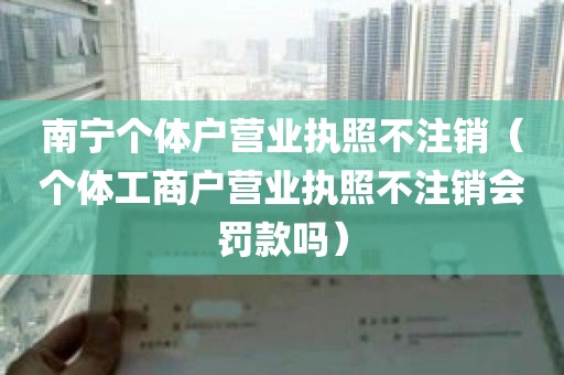 南宁个体户营业执照不注销（个体工商户营业执照不注销会罚款吗）