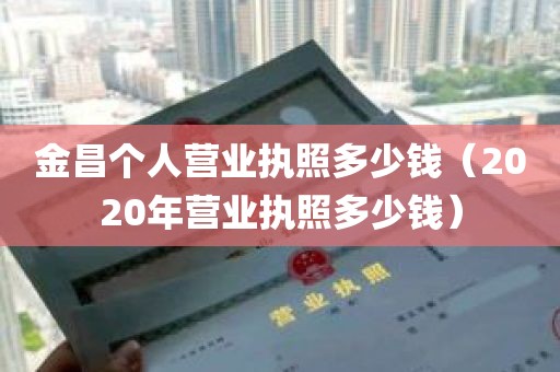 金昌个人营业执照多少钱（2020年营业执照多少钱）