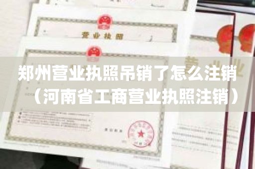 郑州营业执照吊销了怎么注销（河南省工商营业执照注销）