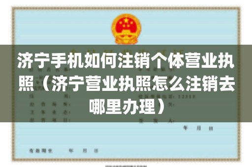 济宁手机如何注销个体营业执照（济宁营业执照怎么注销去哪里办理）