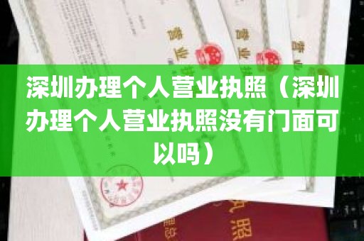 深圳办理个人营业执照（深圳办理个人营业执照没有门面可以吗）