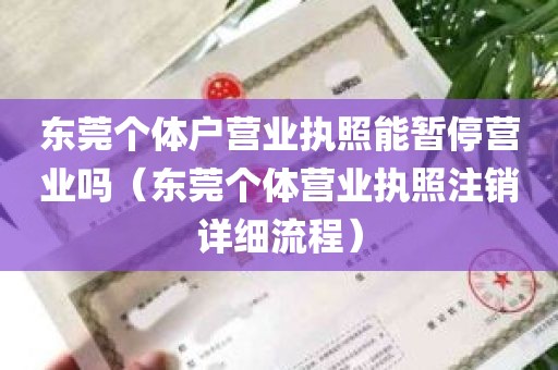 东莞个体户营业执照能暂停营业吗（东莞个体营业执照注销详细流程）