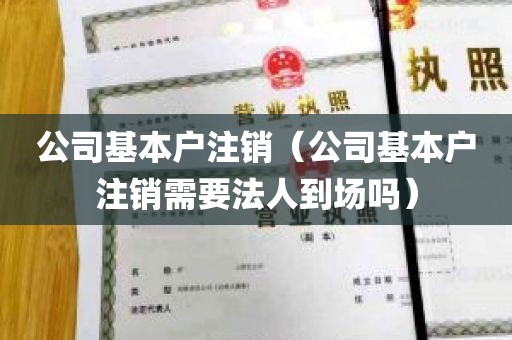 公司基本户注销（公司基本户注销需要法人到场吗）