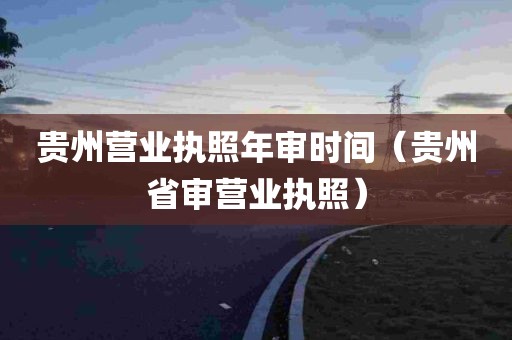 贵州营业执照年审时间（贵州省审营业执照）