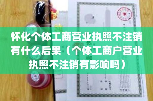 怀化个体工商营业执照不注销有什么后果（个体工商户营业执照不注销有影响吗）