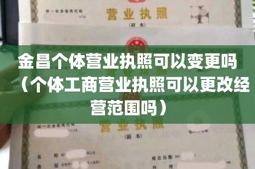 金昌个体营业执照可以变更吗（个体工商营业执照可以更改经营范围吗）