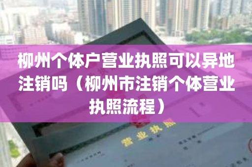 柳州个体户营业执照可以异地注销吗（柳州市注销个体营业执照流程）