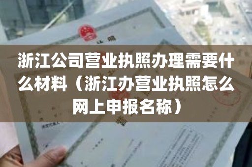 浙江公司营业执照办理需要什么材料（浙江办营业执照怎么网上申报名称）