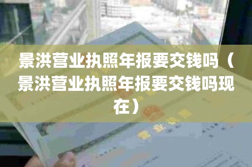 景洪营业执照年报要交钱吗（景洪营业执照年报要交钱吗现在）