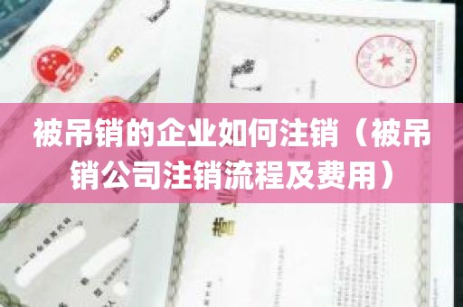 被吊销的企业如何注销（被吊销公司注销流程及费用）