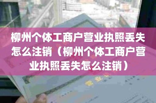 柳州个体工商户营业执照丢失怎么注销（柳州个体工商户营业执照丢失怎么注销）