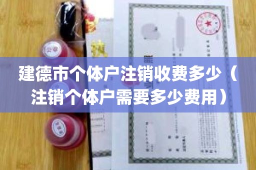 建德市个体户注销收费多少（注销个体户需要多少费用）