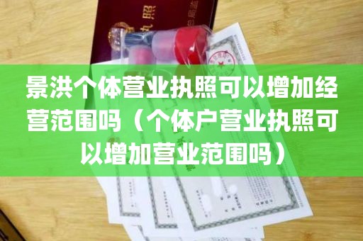 景洪个体营业执照可以增加经营范围吗（个体户营业执照可以增加营业范围吗）