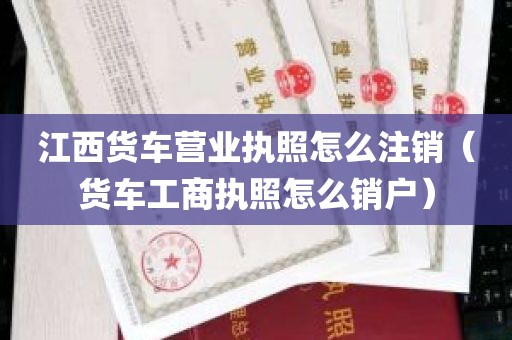 江西货车营业执照怎么注销（货车工商执照怎么销户）