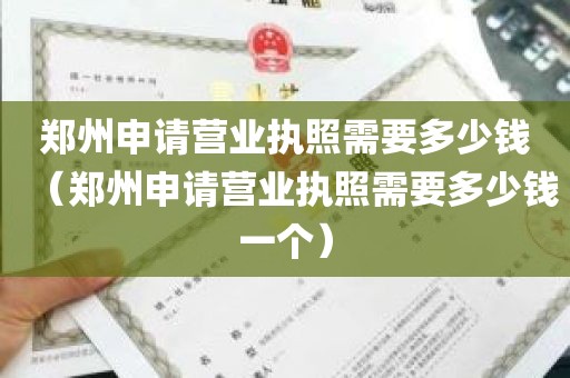 郑州申请营业执照需要多少钱（郑州申请营业执照需要多少钱一个）