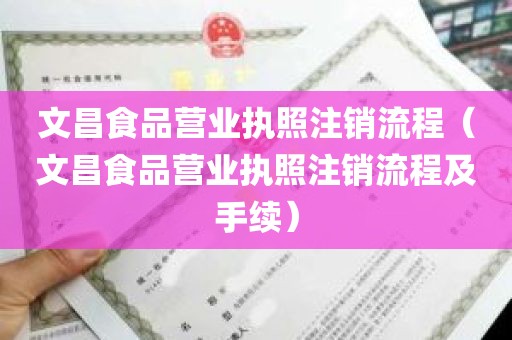 文昌食品营业执照注销流程（文昌食品营业执照注销流程及手续）