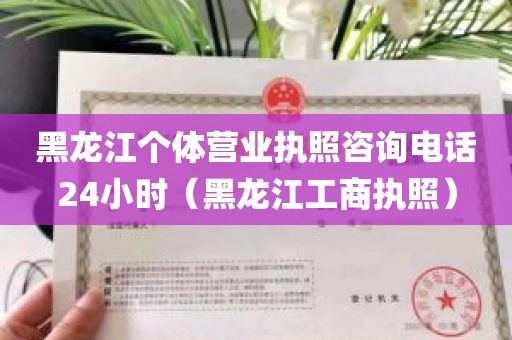 黑龙江个体营业执照咨询电话24小时（黑龙江工商执照）