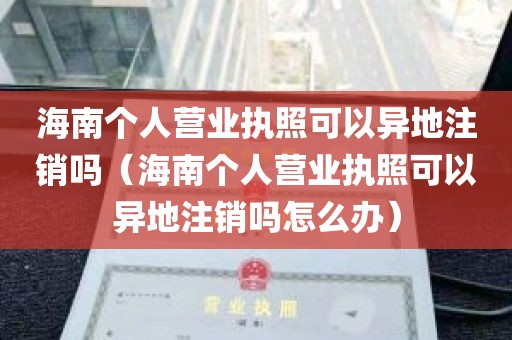 海南个人营业执照可以异地注销吗（海南个人营业执照可以异地注销吗怎么办）