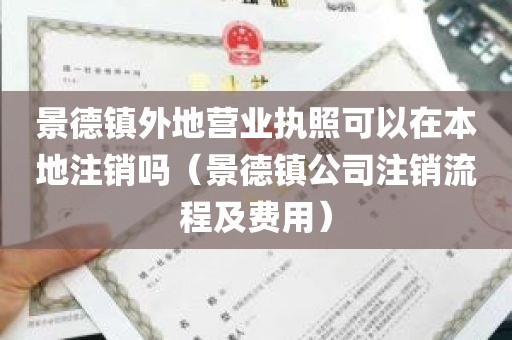 景德镇外地营业执照可以在本地注销吗（景德镇公司注销流程及费用）