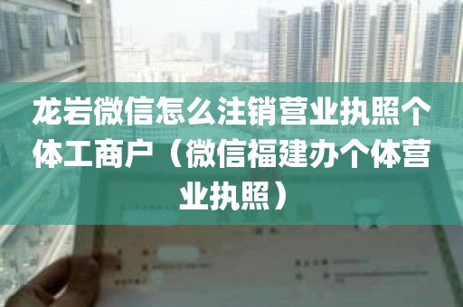 龙岩微信怎么注销营业执照个体工商户（微信福建办个体营业执照）