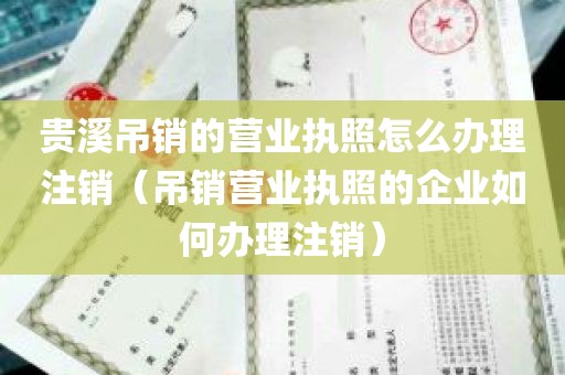 贵溪吊销的营业执照怎么办理注销（吊销营业执照的企业如何办理注销）