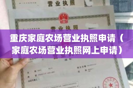 重庆家庭农场营业执照申请（家庭农场营业执照网上申请）