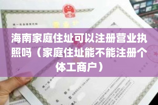 海南家庭住址可以注册营业执照吗（家庭住址能不能注册个体工商户）