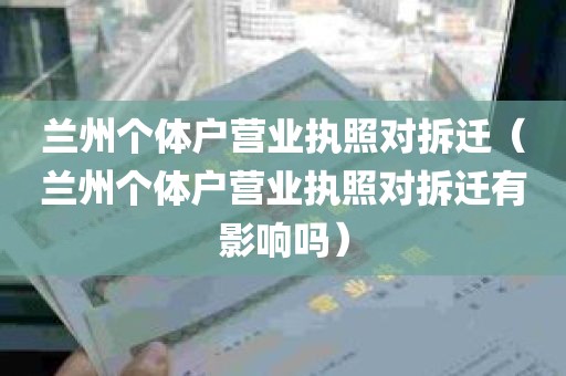 兰州个体户营业执照对拆迁（兰州个体户营业执照对拆迁有影响吗）