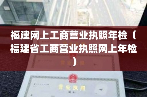 福建网上工商营业执照年检（福建省工商营业执照网上年检）