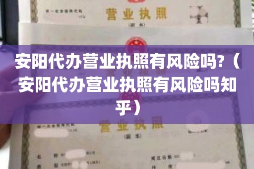 安阳代办营业执照有风险吗?（安阳代办营业执照有风险吗知乎）