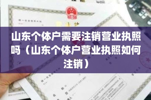 山东个体户需要注销营业执照吗（山东个体户营业执照如何注销）