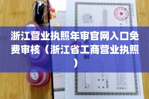 浙江营业执照年审官网入口免费审核（浙江省工商营业执照）