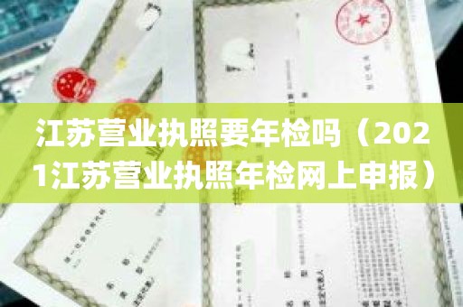 江苏营业执照要年检吗（2021江苏营业执照年检网上申报）