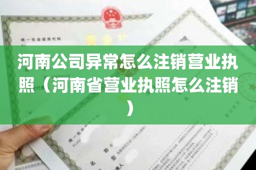 河南公司异常怎么注销营业执照（河南省营业执照怎么注销）