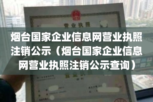 烟台国家企业信息网营业执照注销公示（烟台国家企业信息网营业执照注销公示查询）