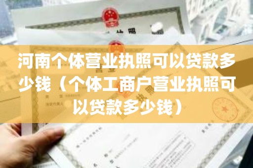 河南个体营业执照可以贷款多少钱（个体工商户营业执照可以贷款多少钱）