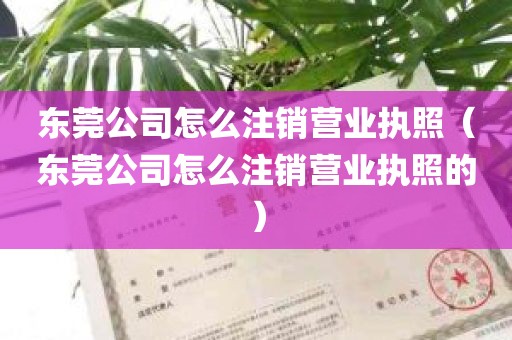 东莞公司怎么注销营业执照（东莞公司怎么注销营业执照的）