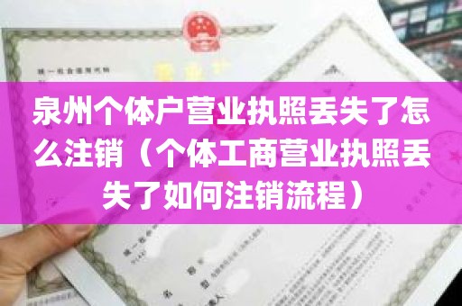 泉州个体户营业执照丢失了怎么注销（个体工商营业执照丢失了如何注销流程）