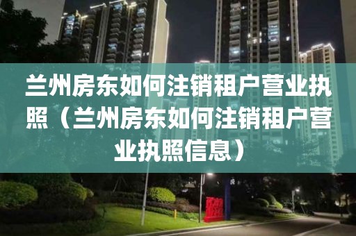 兰州房东如何注销租户营业执照（兰州房东如何注销租户营业执照信息）